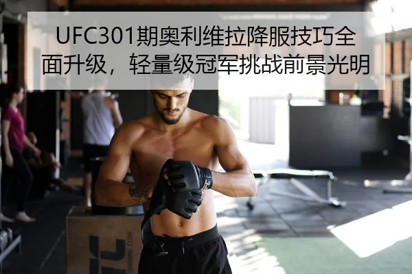 UFC301期奥利维拉降服技巧全面升级，轻量级冠军挑战前景光明