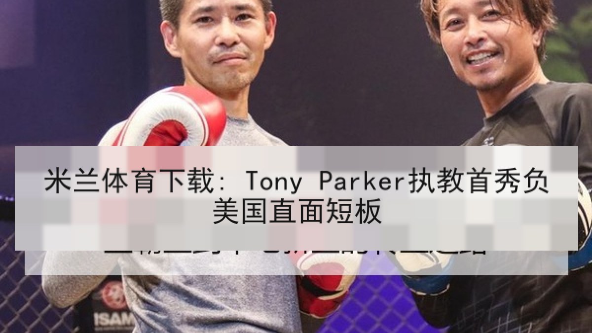 米兰体育下载: Tony Parker执教首秀负美国直面短板 米兰体育下载: Tony Parker执教首秀负美国直面短板