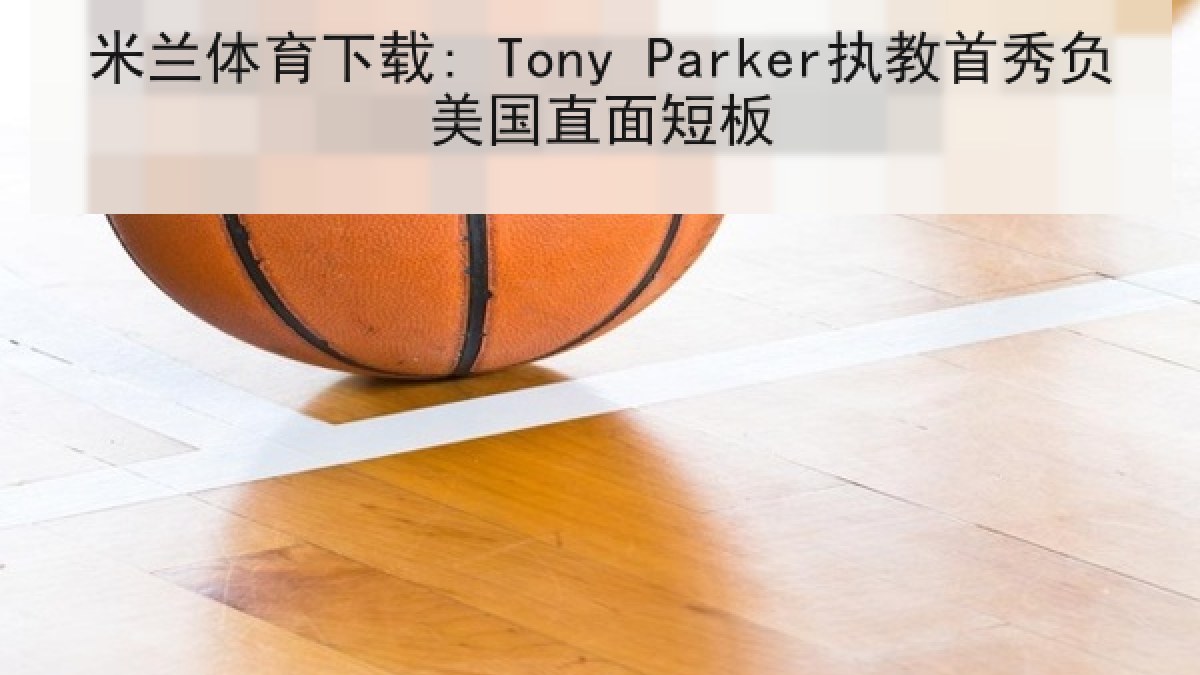 米兰体育下载: Tony Parker执教首秀负美国直面短板