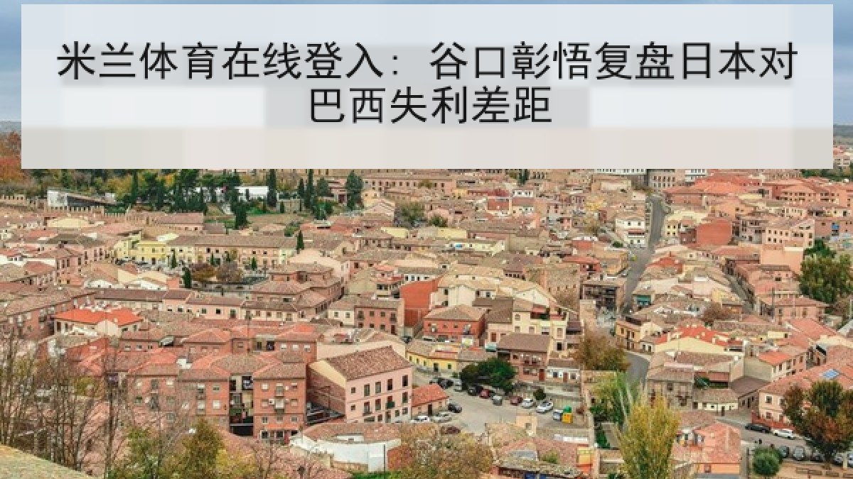 米兰体育在线登入: 谷口彰悟复盘日本对巴西失利差距 米兰体育在线登入: 谷口彰悟复盘日本对巴西失利差距