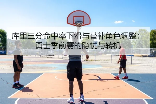 库里三分命中率下滑与替补角色调整：勇士季前赛的隐忧与转机