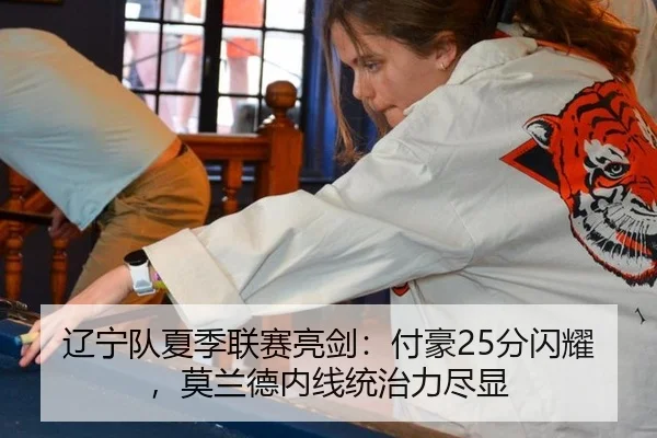辽宁队夏季联赛亮剑：付豪25分闪耀，莫兰德内线统治力尽显