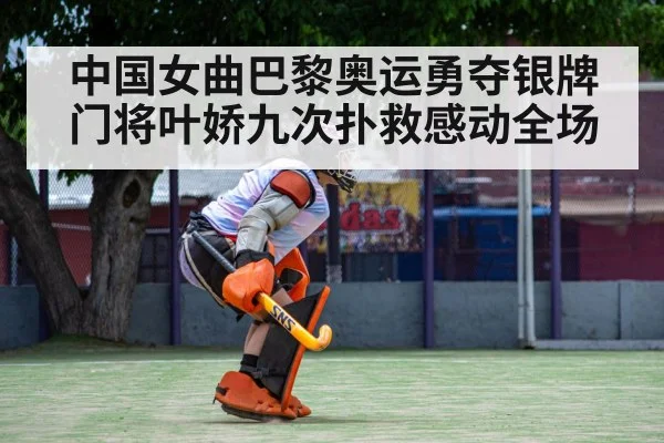 中国女曲巴黎奥运勇夺银牌门将叶娇九次扑救感动全场