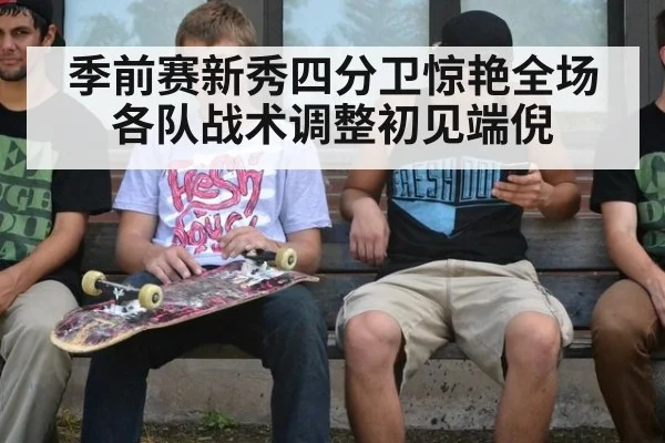 季前赛新秀四分卫惊艳全场各队战术调整初见端倪