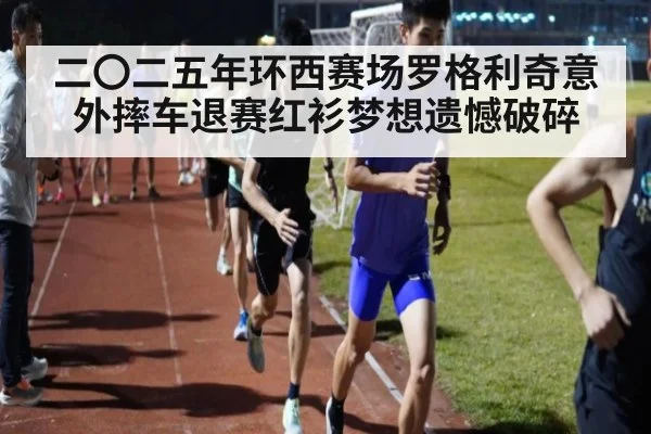 二〇二五年环西赛场罗格利奇意外摔车退赛红衫梦想遗憾破碎