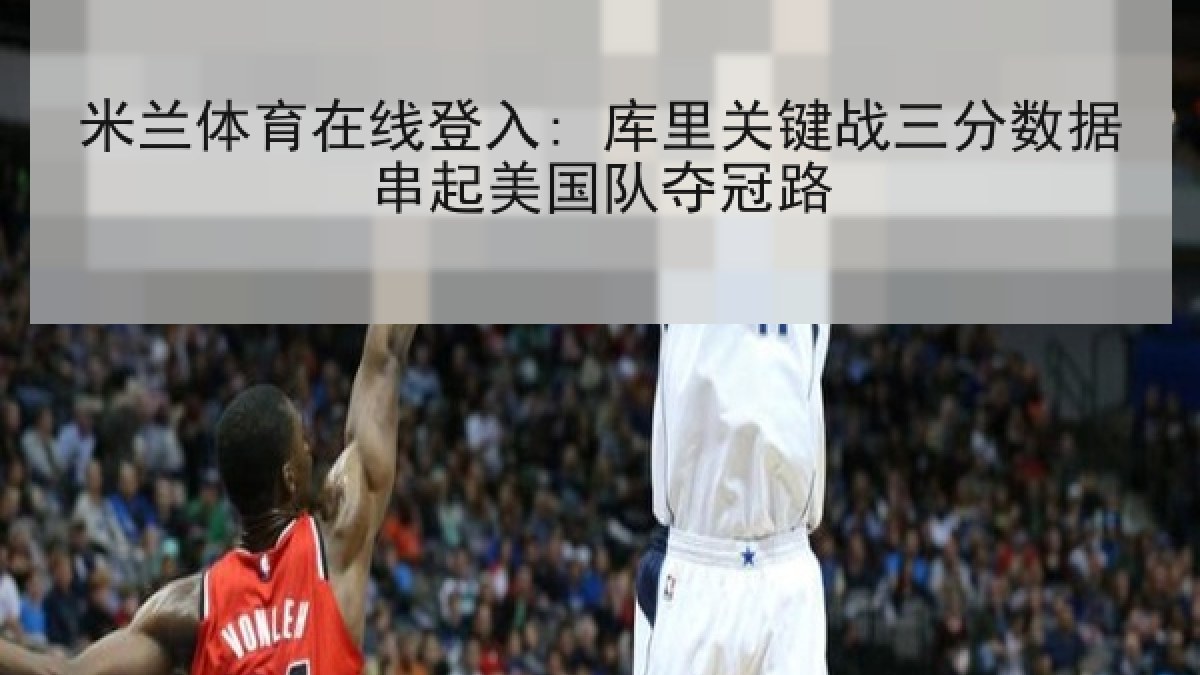 米兰体育在线登入: 库里关键战三分数据串起美国队夺冠路 米兰体育在线登入: 库里关键战三分数据串起美国队夺冠路